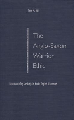 The Anglo-Saxon Warrior Ethic: Reconstructing Lordship in Early English Literature - Hill, John M