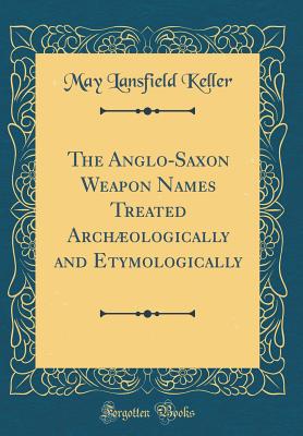 The Anglo-Saxon Weapon Names Treated Archologically and Etymologically (Classic Reprint) - Keller, May Lansfield