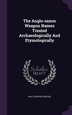 The Anglo-saxon Weapon Names Treated Archaeologically And Etymologically - Keller, May Lansfield