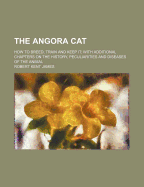 The Angora Cat: How to Breed, Train and Keep It; With Additional Chapters on the History, Peculiarities and Diseases of the Animal (Classic Reprint)