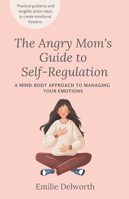 The Angry Mom's Guide to Self-Regulation: A Mind-Body Approach to Managing Your Emotions - Delworth, Emilie