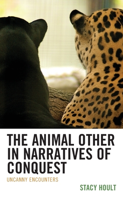 The Animal Other in Narratives of Conquest: Uncanny Encounters - Hoult, Stacy