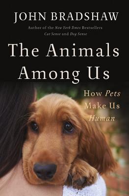 The Animals Among Us: How Pets Make Us Human - Bradshaw, John