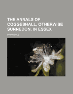 The Annals of Coggeshall, Otherwise Sunnedon, in ... Essex