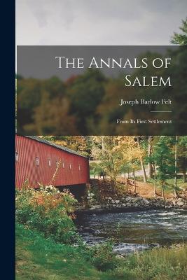The Annals of Salem: From Its First Settlement - Felt, Joseph Barlow