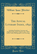 The Annual Literary Index, 1892: Including Periodicals, American and English; Essays, Book-Chapters, Etc.; With Author-Index, Bibliographies, and Necrology (Classic Reprint)