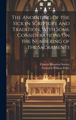 The Anointing of the Sick in Scripture and Tradition, With Some Considerations On the Numbering of the Sacraments - Puller, Frederick William, and Church Historical Society (Great Brit (Creator)