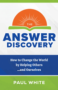 The Answer Discovery: How to Change the World by Helping Others...and Ourselves