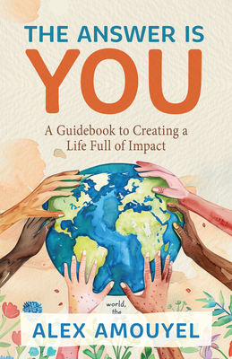 The Answer Is You: A Guidebook to Creating a Life Full of Impact (Leadership Book, Change the Way You Think) - Amouyel, Alex
