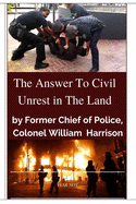 The Answer To Civil Unrest In The Land: By Former Chief of Police, Colonel William Harrison