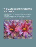 The Ante-Nicene Fathers; Translations of the Writings of the Fathers Down to A.D. 325 Volume 8