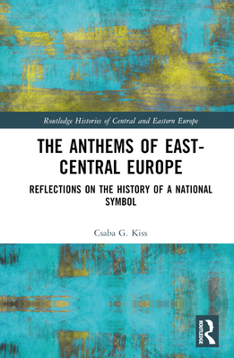 The Anthems of East-Central Europe: Reflections on the History of a National Symbol - Kiss, Csaba G