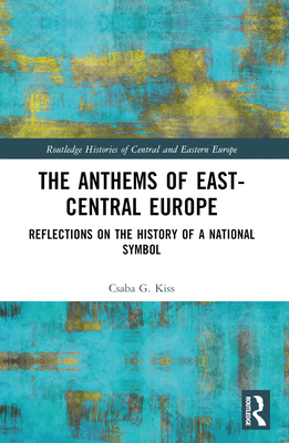 The Anthems of East-Central Europe: Reflections on the History of a National Symbol - Kiss, Csaba G