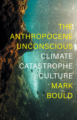 The Anthropocene Unconscious: Climate Catastrophe Culture - Bould, Mark
