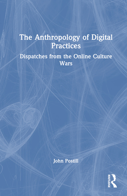 The Anthropology of Digital Practices: Dispatches from the Online Culture Wars - Postill, John