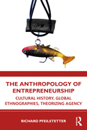 The Anthropology of Entrepreneurship: Cultural History, Global Ethnographies, Theorizing Agency