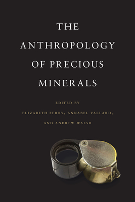 The Anthropology of Precious Minerals - Ferry, Elizabeth (Editor), and Vallard, Annabel (Editor), and Walsh, Andrew (Editor)