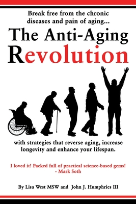 The Anti-Aging Revolution: Break free from the chronic diseases and pain of aging...with strategies that reverse aging, increase longevity and enhance your lifespan. - West, Lisa, and Humphries, John J, III