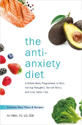 The Anti-Anxiety Diet: A Whole Body Programme to Stop Racing Thoughts, Banish Worry and Live Panic-Free - Miller, Ali
