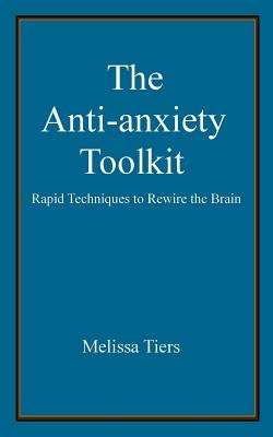 The Anti-Anxiety Toolkit: Rapid Techniques to Rewire the Brain - Tiers, Melissa