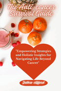 The Anti-cancer Survival Guide: "Empowering Strategies and Holistic Insights for Navigating Life Beyond Cancer"