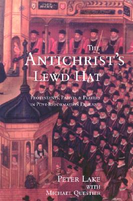 The Anti-Christ's Lewd Hat: Protestants, Papists and Players in Post-Reformation England - Lake, Peter, and Questier, Michael