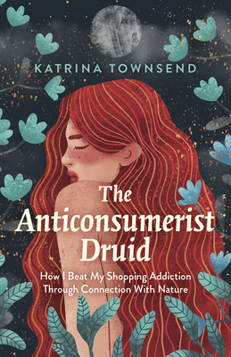The Anti-consumerist Druid: How I Beat My Shopping Addiction Through Connection With Nature - Townsend, Katrina