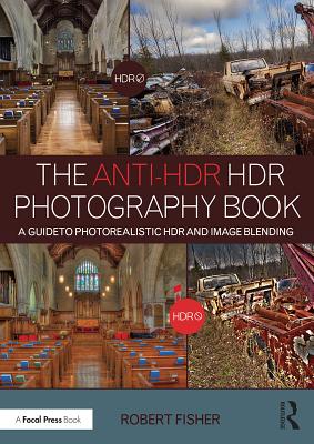 The Anti-HDR HDR Photography Book: A Guide to Photorealistic HDR and Image Blending - Fisher, Robert