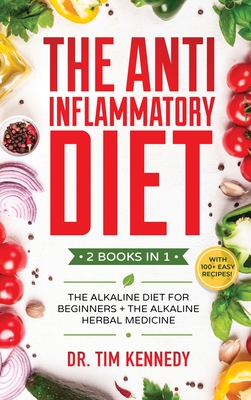 The Anti-Inflammatory Diet: 2 BOOKS IN 1 - The Alkaline Diet for Beginners + The Alkaline Herbal Medicine - How to Reduce Inflammation Naturally with a Plant Based Diet. With 100+ Easy Recipes - Kennedy, Tim