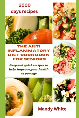 The Anti Inflammatory Diet Cookbook for Seniors: Easy and quick recipes to help improve your health as you age - White, Mandy