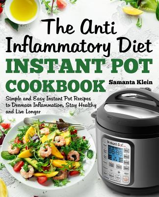 The Anti-Inflammatory Diet Instant Pot Cookbook: Simple and Easy Instant Pot Recipes to Decrease Inflammation, Stay Healthy and Live Longer (Includes a 7-Day Meal Plan) - Klein, Samanta