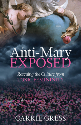 The Anti-Mary Exposed: Rescuing the Culture from Toxic Femininity - Gress, Carrie, PhD