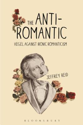 The Anti-Romantic: Hegel Against Ironic Romanticism - Reid, Jeffrey