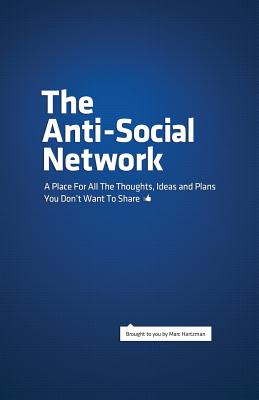 The Anti-Social Network: A Place For All The Thoughts, Ideas and Plans You Don't Want To Share - Hartzman, Marc