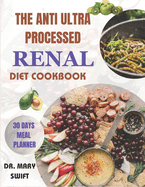 The Anti Ultra Processed Renal Diet Cookbook: Empowering Your Plate: Unleashing the Healing Power of Real Food- A Complete Guide to Nourishing Your Kidneys and Elevating Your Health