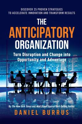 The Anticipatory Organization: Turn Disruption and Change Into Opportunity and Advantage - Burrus, Daniel