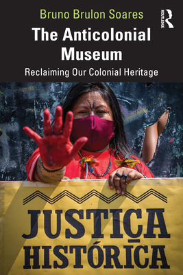 The Anticolonial Museum: Reclaiming Our Colonial Heritage - Soares, Bruno Brulon