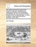 The Antient and Present State of the Empire of Germany: Containing the Respective Histories of the Electorates, Principalities, &C.: and an Account of the Empire and All Its Dependencies: to Which Is Added, a New and Exact Map of Germany, by Mr. Moll