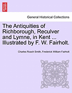 The Antiquities of Richborough, Reculver and Lymne, in Kent ... Illustrated by F. W. Fairholt.