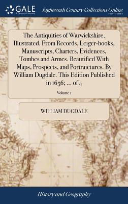 The Antiquities of Warwickshire, Illustrated. From Records, Leiger-books, Manuscripts, Charters, Evidences, Tombes and Armes. Beautified With Maps, Prospects, and Portraictures. By William Dugdale. This Edition Published in 1656; ... of 4; Volume 1 - Dugdale, William