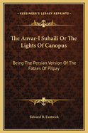 The Anvar-I Suhaili Or The Lights Of Canopus: Being The Persian Version Of The Fables Of Pilpay