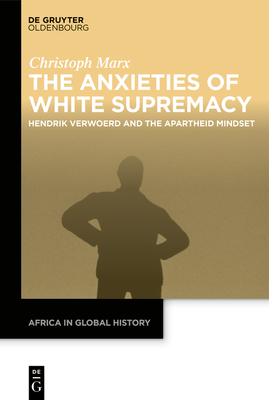 The Anxieties of White Supremacy: Hendrik Verwoerd and the Apartheid Mindset - Marx, Christoph, and Kistner, Ulrike (Translated by)