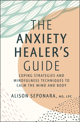 The Anxiety Healer's Guide: Coping Strategies and Mindfulness Techniques to Calm the Mind and Body - Seponara, Alison, MS, Lpc