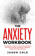 The Anxiety Workbook: The Solution Guide For Overcoming Anxiety And Social Anxiety, Depression, Negative Energy And Stop Worrying