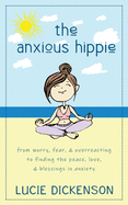 The Anxious Hippie: From worry, fear, & overreacting to finding the peace, love, & blessings in anxiety