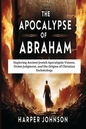 The Apocalypse of Abraham: Exploring Ancient Jewish Apocalyptic Visions, Divine Judgment, and the Origins of Christian Eschatology