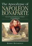 The Apocalypse of Napoleon Bonaparte: His Last Years from Waterloo to St Helena: A Medical Biography