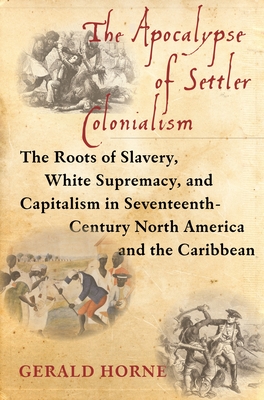 The Apocalypse of Settler Colonialism: The Roots of Slavery, White Supremacy, and Capitalism in 17th Century North America and the Caribbean - Horne, Gerald