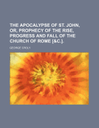 The Apocalypse of St. John, or Prophecy of the Rise, Progress, and Fall of the Church of Rome;