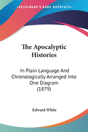 The Apocalyptic Histories: In Plain Language And Chronologically Arranged Into One Diagram (1879)